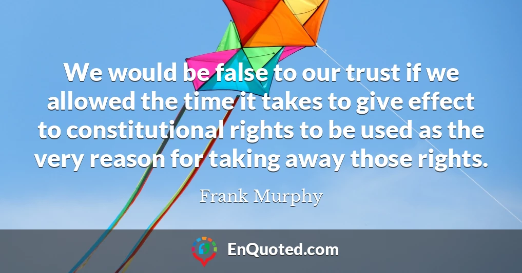 We would be false to our trust if we allowed the time it takes to give effect to constitutional rights to be used as the very reason for taking away those rights.