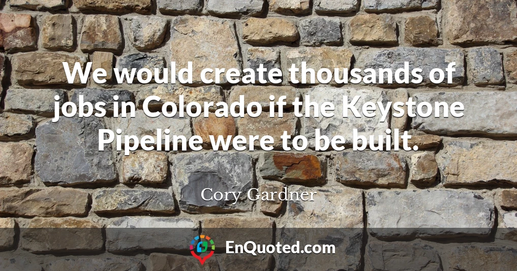 We would create thousands of jobs in Colorado if the Keystone Pipeline were to be built.