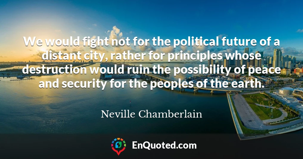 We would fight not for the political future of a distant city, rather for principles whose destruction would ruin the possibility of peace and security for the peoples of the earth.
