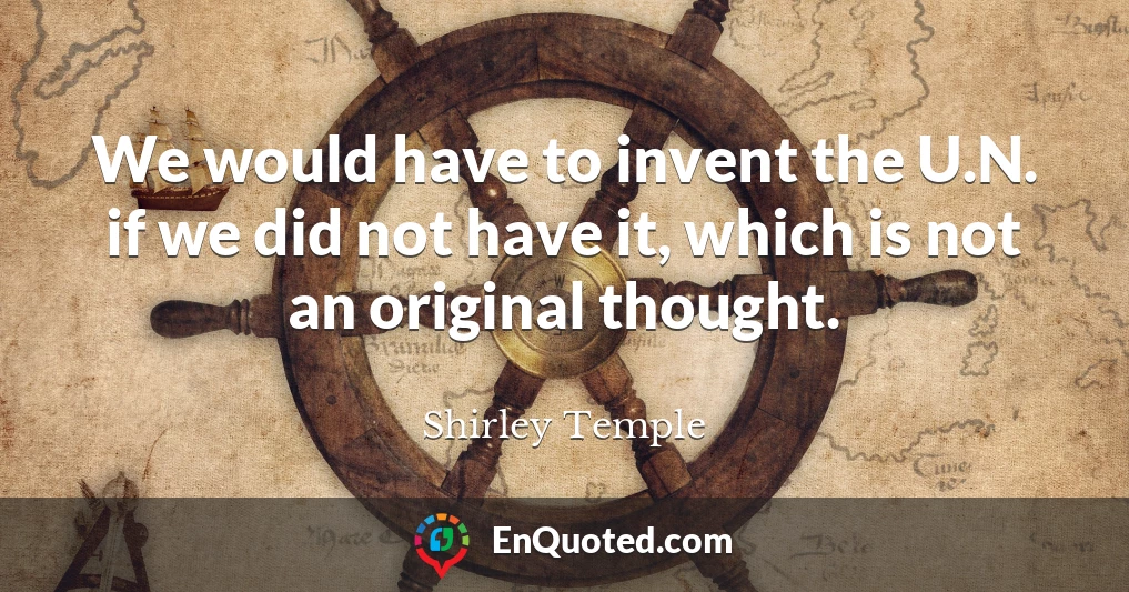We would have to invent the U.N. if we did not have it, which is not an original thought.