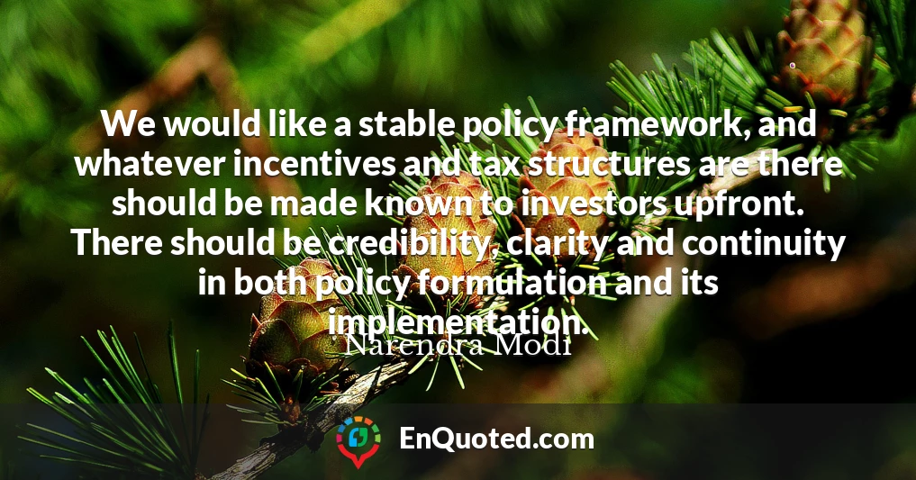 We would like a stable policy framework, and whatever incentives and tax structures are there should be made known to investors upfront. There should be credibility, clarity and continuity in both policy formulation and its implementation.