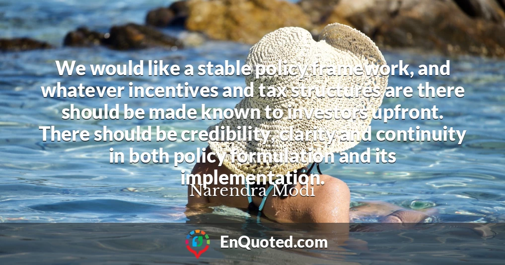 We would like a stable policy framework, and whatever incentives and tax structures are there should be made known to investors upfront. There should be credibility, clarity and continuity in both policy formulation and its implementation.