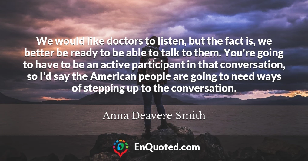 We would like doctors to listen, but the fact is, we better be ready to be able to talk to them. You're going to have to be an active participant in that conversation, so I'd say the American people are going to need ways of stepping up to the conversation.