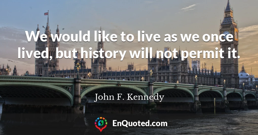 We would like to live as we once lived, but history will not permit it.