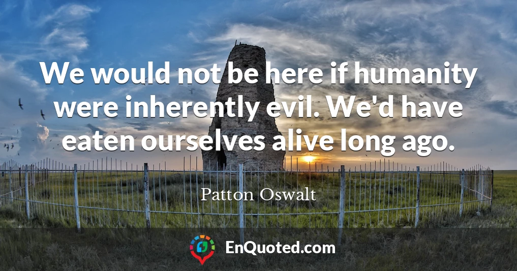 We would not be here if humanity were inherently evil. We'd have eaten ourselves alive long ago.