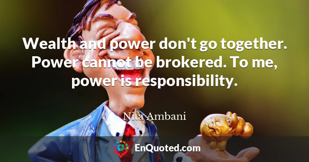 Wealth and power don't go together. Power cannot be brokered. To me, power is responsibility.
