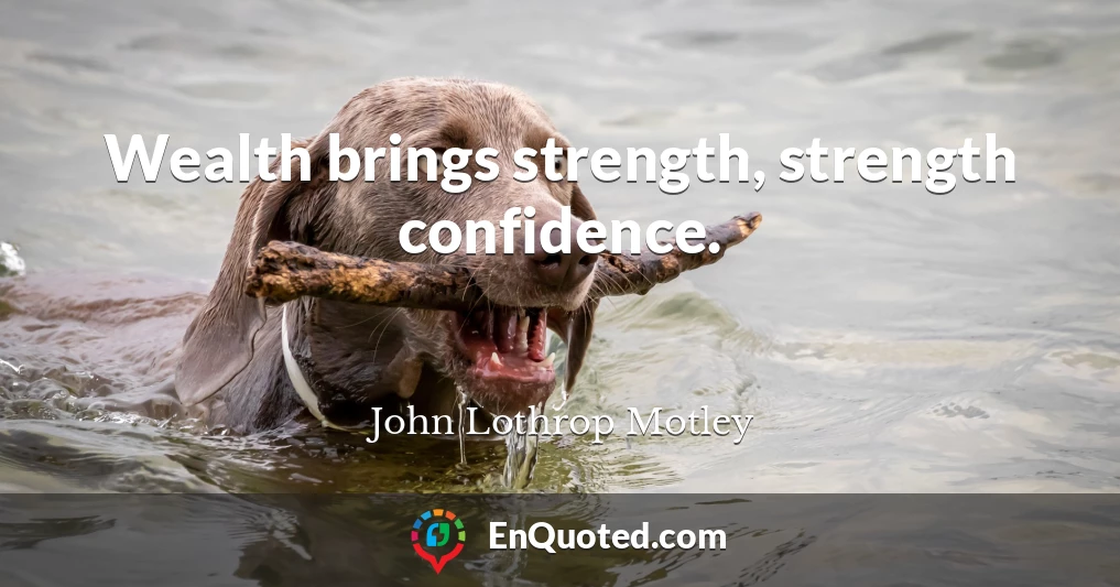 Wealth brings strength, strength confidence.