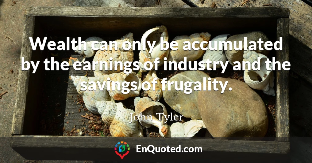 Wealth can only be accumulated by the earnings of industry and the savings of frugality.