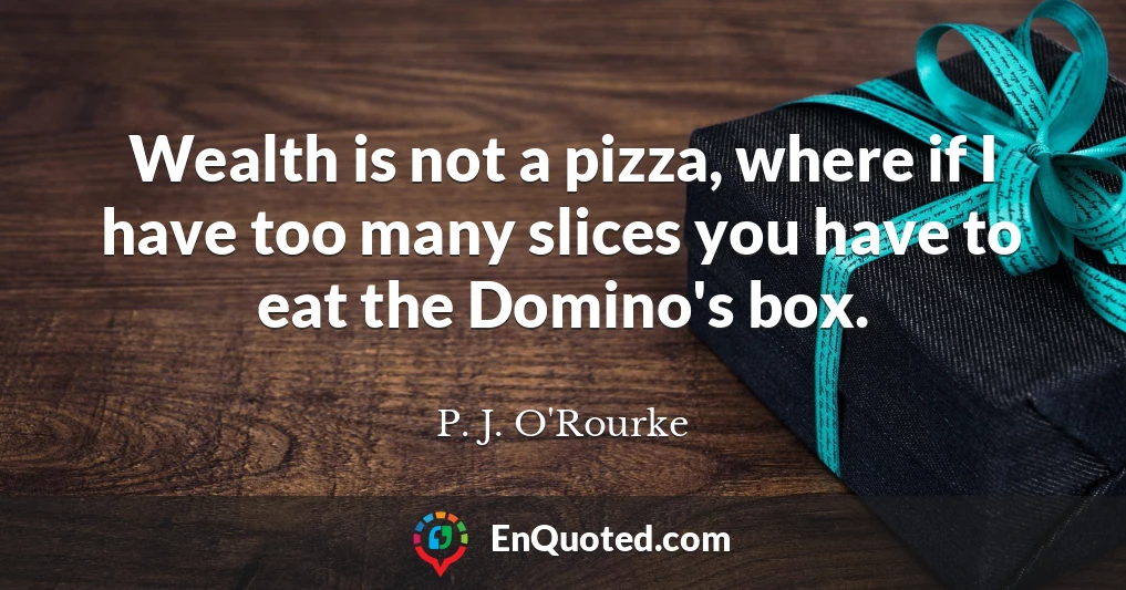 Wealth is not a pizza, where if I have too many slices you have to eat the Domino's box.
