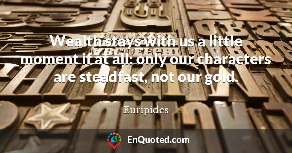 Wealth stays with us a little moment if at all: only our characters are steadfast, not our gold.