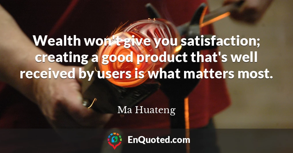 Wealth won't give you satisfaction; creating a good product that's well received by users is what matters most.