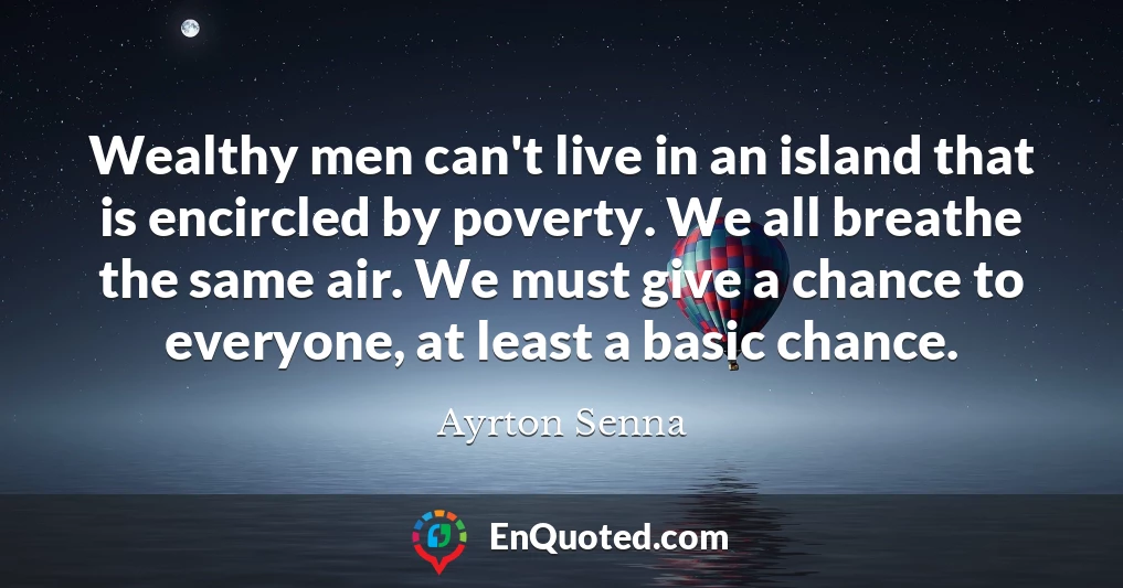 Wealthy men can't live in an island that is encircled by poverty. We all breathe the same air. We must give a chance to everyone, at least a basic chance.