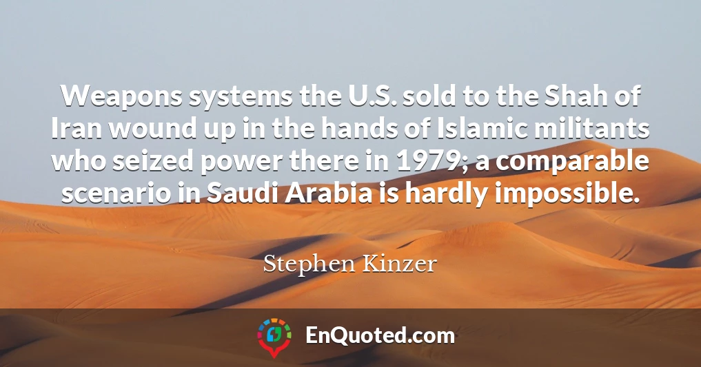 Weapons systems the U.S. sold to the Shah of Iran wound up in the hands of Islamic militants who seized power there in 1979; a comparable scenario in Saudi Arabia is hardly impossible.