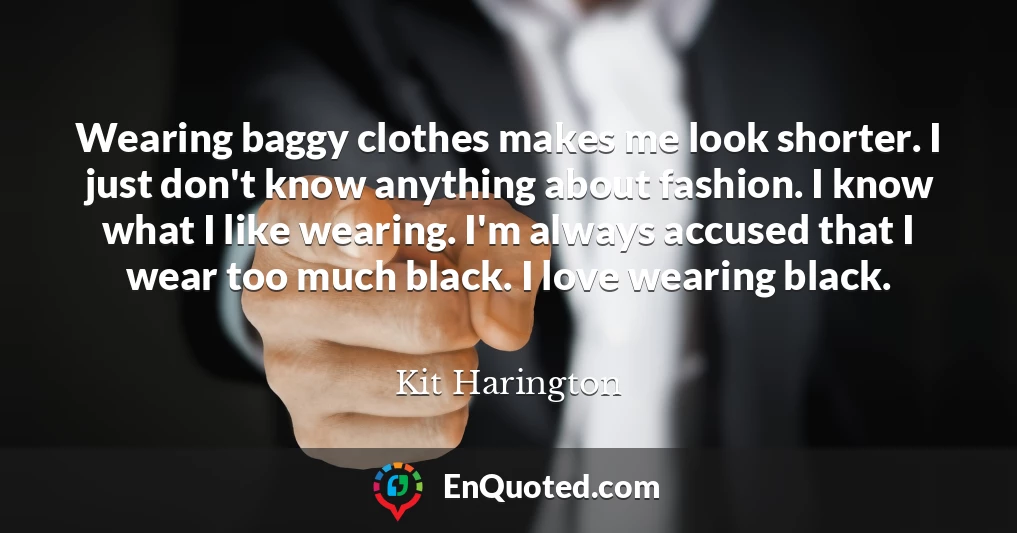 Wearing baggy clothes makes me look shorter. I just don't know anything about fashion. I know what I like wearing. I'm always accused that I wear too much black. I love wearing black.