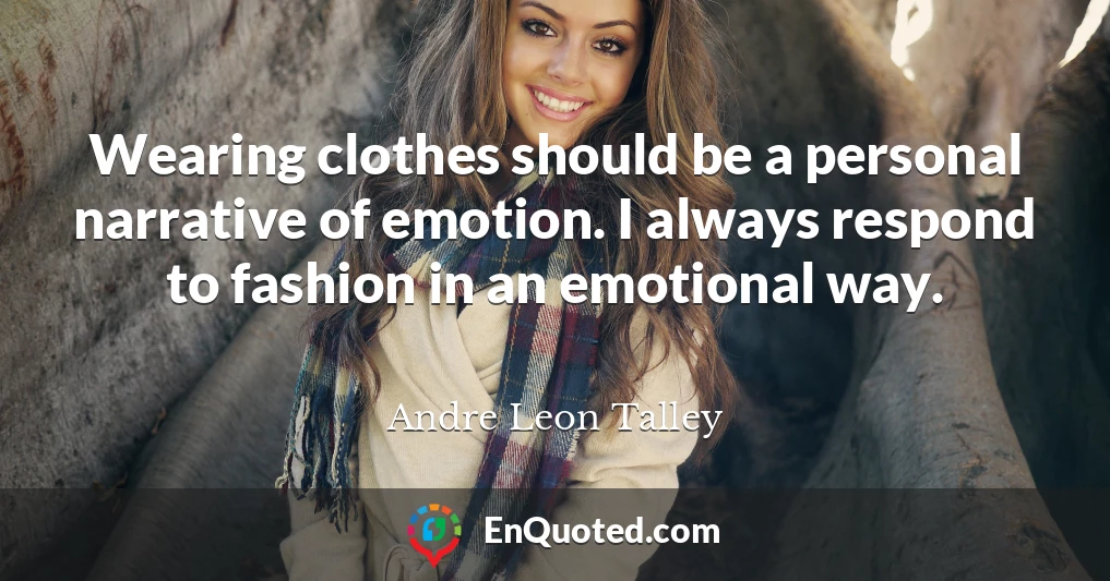 Wearing clothes should be a personal narrative of emotion. I always respond to fashion in an emotional way.