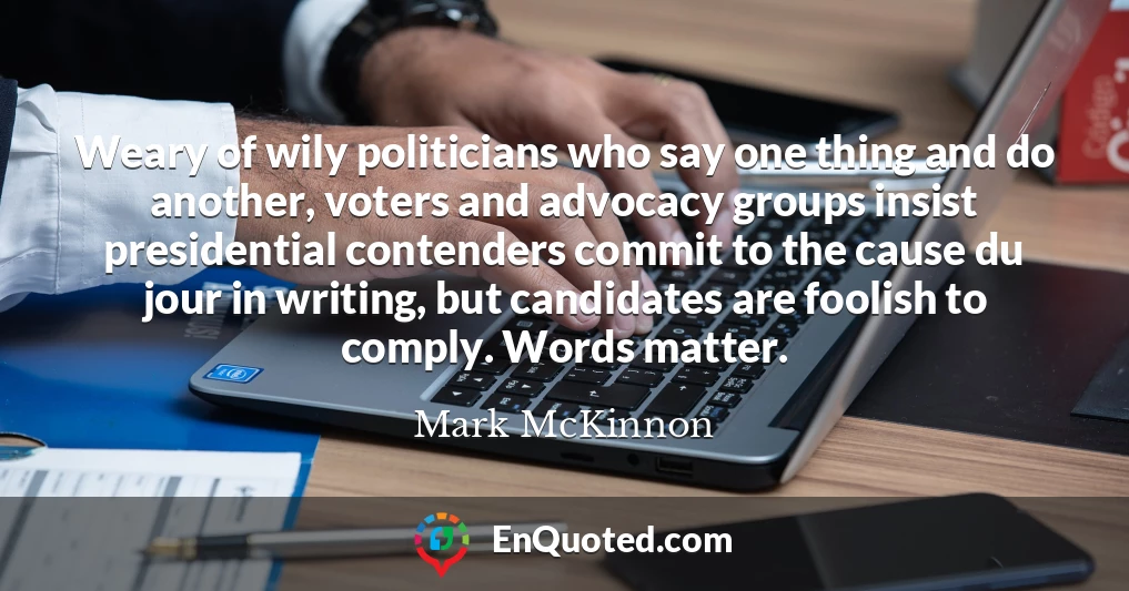 Weary of wily politicians who say one thing and do another, voters and advocacy groups insist presidential contenders commit to the cause du jour in writing, but candidates are foolish to comply. Words matter.