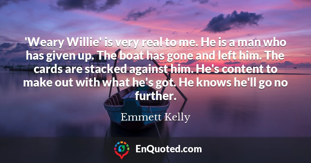 'Weary Willie' is very real to me. He is a man who has given up. The boat has gone and left him. The cards are stacked against him. He's content to make out with what he's got. He knows he'll go no further.