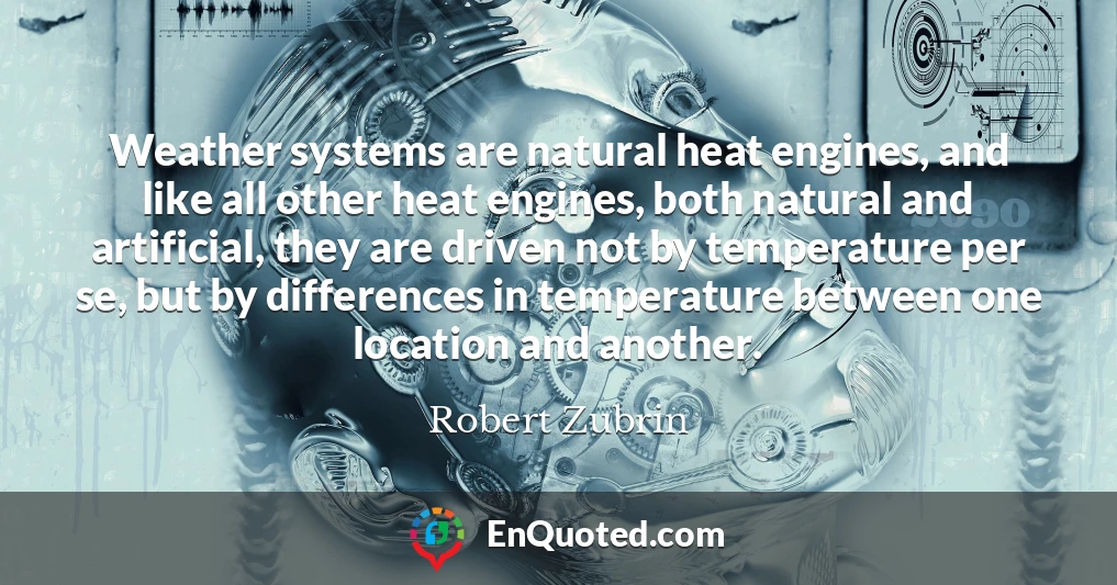Weather systems are natural heat engines, and like all other heat engines, both natural and artificial, they are driven not by temperature per se, but by differences in temperature between one location and another.