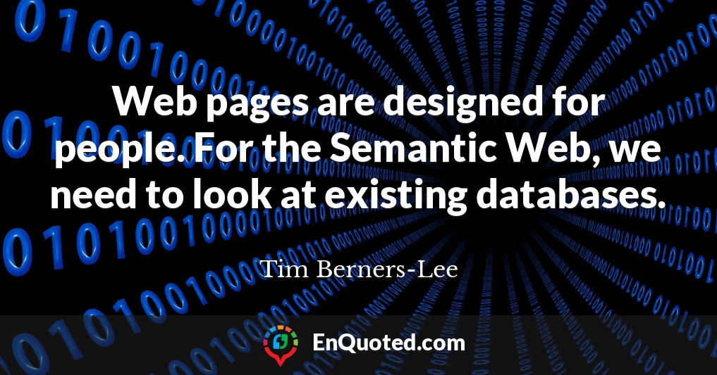 Web pages are designed for people. For the Semantic Web, we need to look at existing databases.