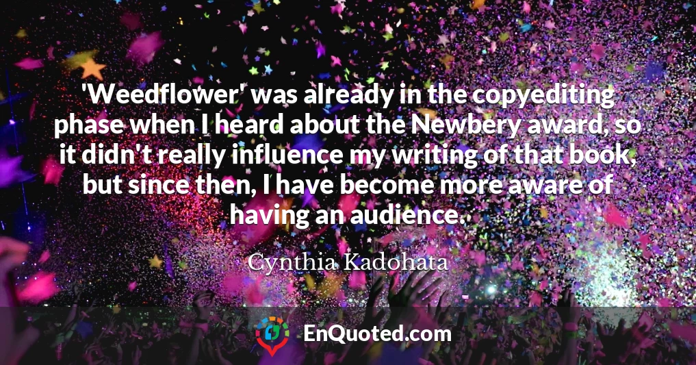 'Weedflower' was already in the copyediting phase when I heard about the Newbery award, so it didn't really influence my writing of that book, but since then, I have become more aware of having an audience.