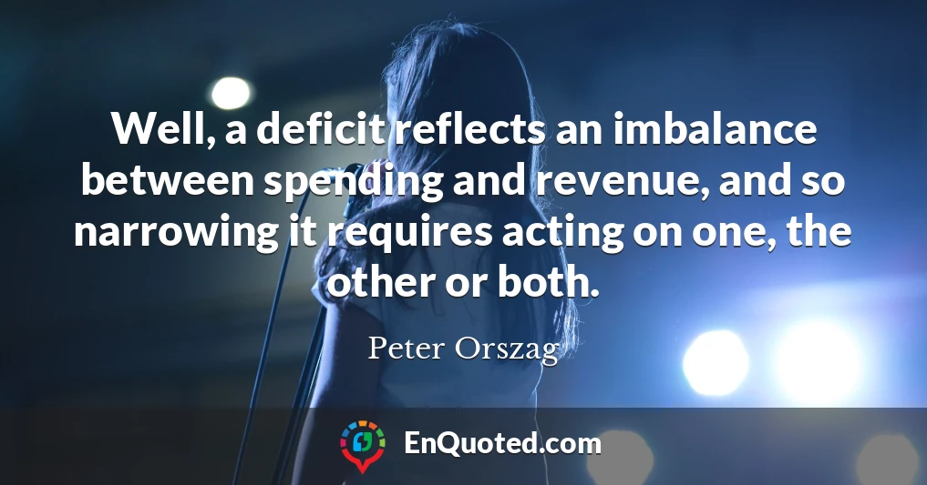 Well, a deficit reflects an imbalance between spending and revenue, and so narrowing it requires acting on one, the other or both.
