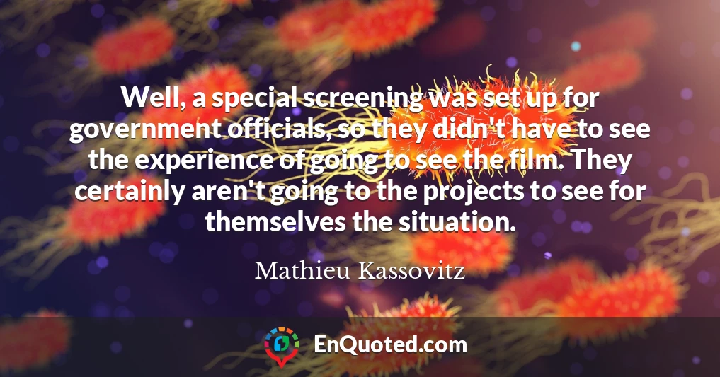 Well, a special screening was set up for government officials, so they didn't have to see the experience of going to see the film. They certainly aren't going to the projects to see for themselves the situation.