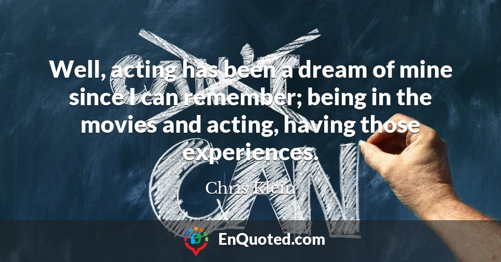 Well, acting has been a dream of mine since I can remember; being in the movies and acting, having those experiences.
