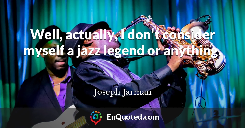 Well, actually, I don't consider myself a jazz legend or anything.