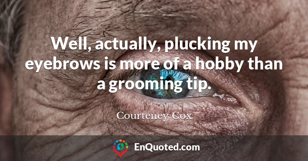 Well, actually, plucking my eyebrows is more of a hobby than a grooming tip.