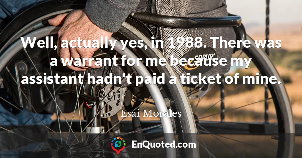 Well, actually yes, in 1988. There was a warrant for me because my assistant hadn't paid a ticket of mine.