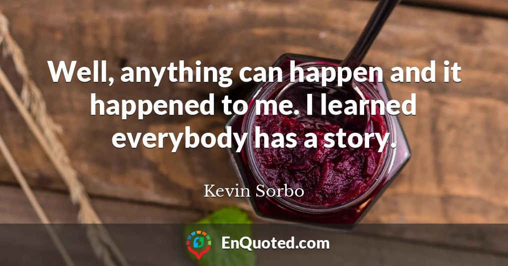 Well, anything can happen and it happened to me. I learned everybody has a story.