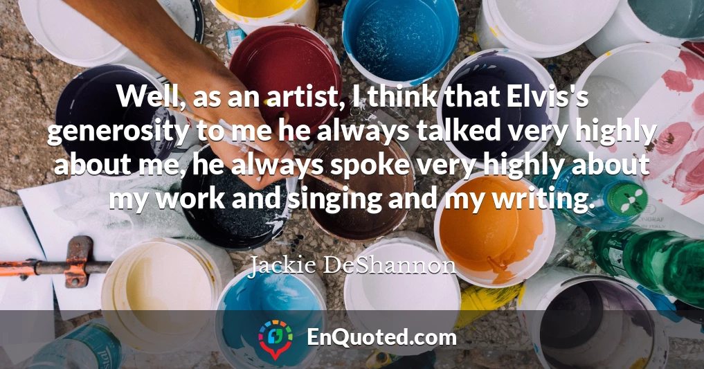 Well, as an artist, I think that Elvis's generosity to me he always talked very highly about me, he always spoke very highly about my work and singing and my writing.
