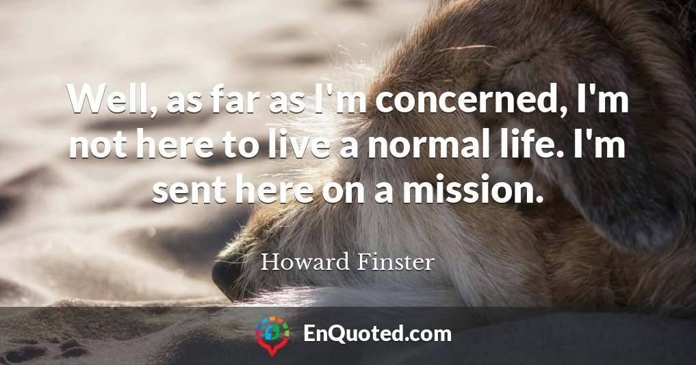 Well, as far as I'm concerned, I'm not here to live a normal life. I'm sent here on a mission.