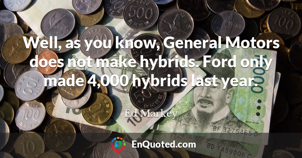 Well, as you know, General Motors does not make hybrids. Ford only made 4,000 hybrids last year.