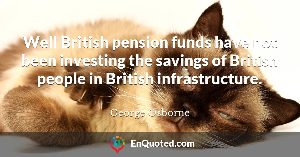 Well British pension funds have not been investing the savings of British people in British infrastructure.