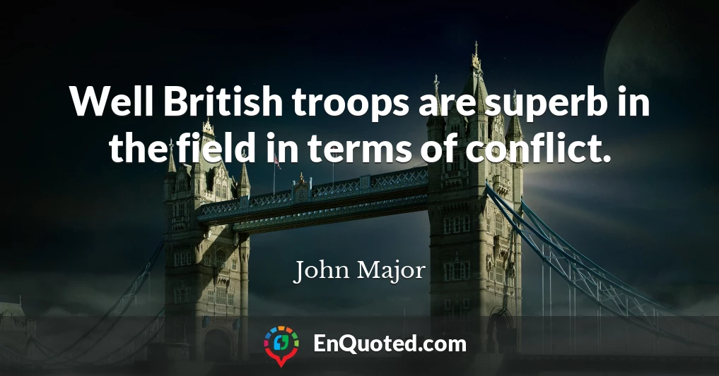 Well British troops are superb in the field in terms of conflict.