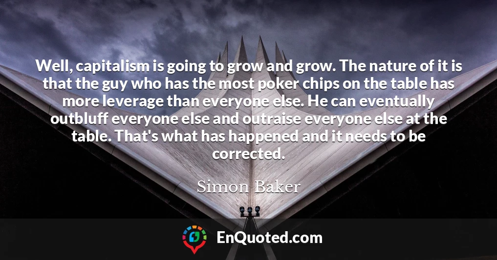 Well, capitalism is going to grow and grow. The nature of it is that the guy who has the most poker chips on the table has more leverage than everyone else. He can eventually outbluff everyone else and outraise everyone else at the table. That's what has happened and it needs to be corrected.
