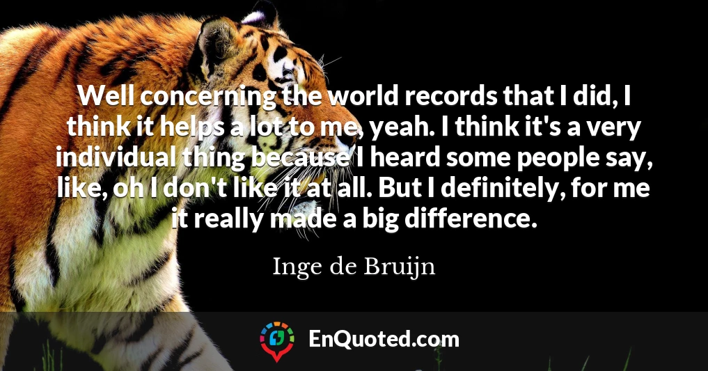 Well concerning the world records that I did, I think it helps a lot to me, yeah. I think it's a very individual thing because I heard some people say, like, oh I don't like it at all. But I definitely, for me it really made a big difference.