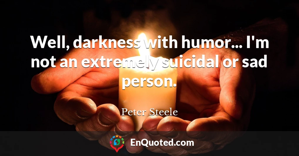 Well, darkness with humor... I'm not an extremely suicidal or sad person.
