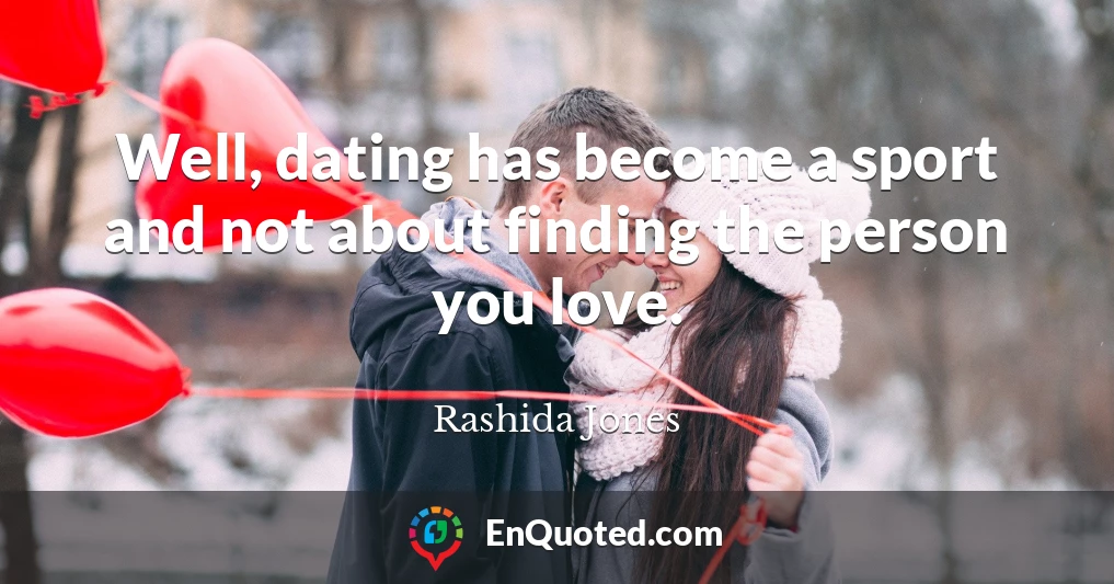 Well, dating has become a sport and not about finding the person you love.