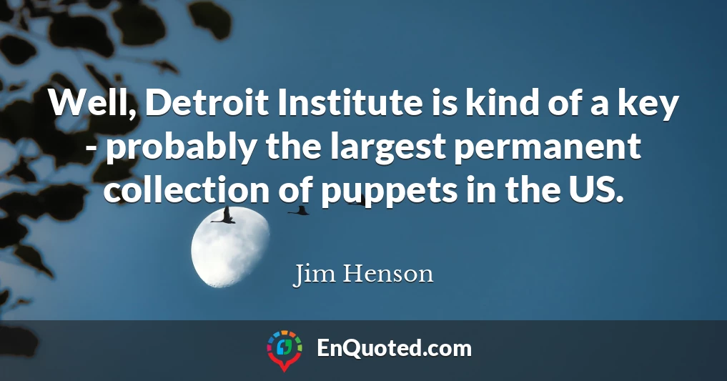 Well, Detroit Institute is kind of a key - probably the largest permanent collection of puppets in the US.