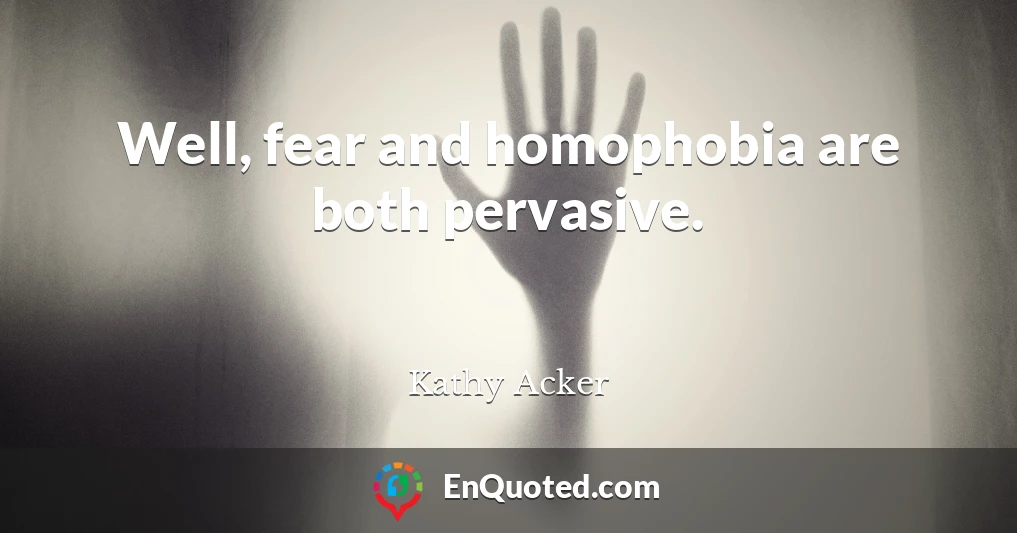 Well, fear and homophobia are both pervasive.