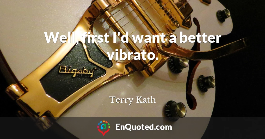 Well, first I'd want a better vibrato.