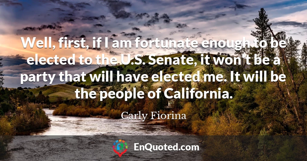 Well, first, if I am fortunate enough to be elected to the U.S. Senate, it won't be a party that will have elected me. It will be the people of California.