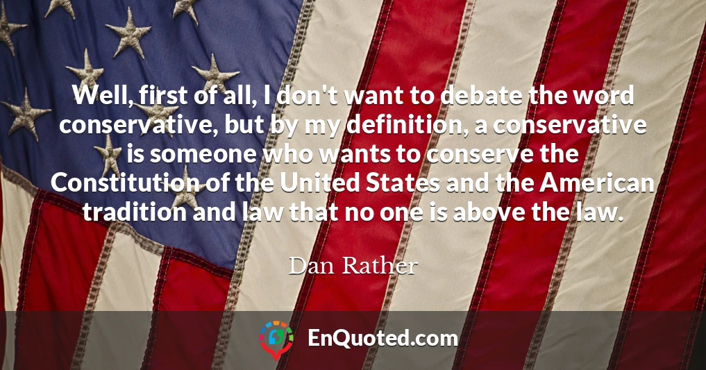 Well, first of all, I don't want to debate the word conservative, but by my definition, a conservative is someone who wants to conserve the Constitution of the United States and the American tradition and law that no one is above the law.