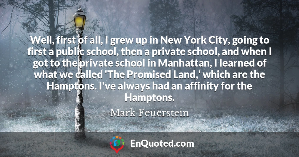 Well, first of all, I grew up in New York City, going to first a public school, then a private school, and when I got to the private school in Manhattan, I learned of what we called 'The Promised Land,' which are the Hamptons. I've always had an affinity for the Hamptons.