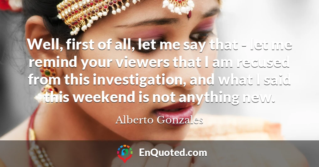 Well, first of all, let me say that - let me remind your viewers that I am recused from this investigation, and what I said this weekend is not anything new.