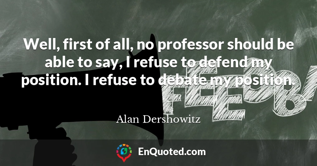 Well, first of all, no professor should be able to say, I refuse to defend my position. I refuse to debate my position.