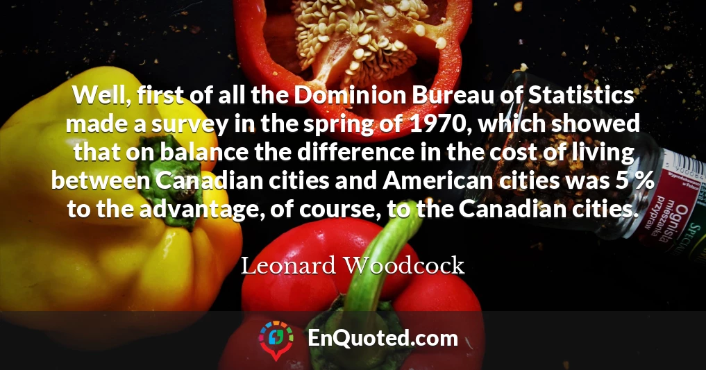 Well, first of all the Dominion Bureau of Statistics made a survey in the spring of 1970, which showed that on balance the difference in the cost of living between Canadian cities and American cities was 5 % to the advantage, of course, to the Canadian cities.