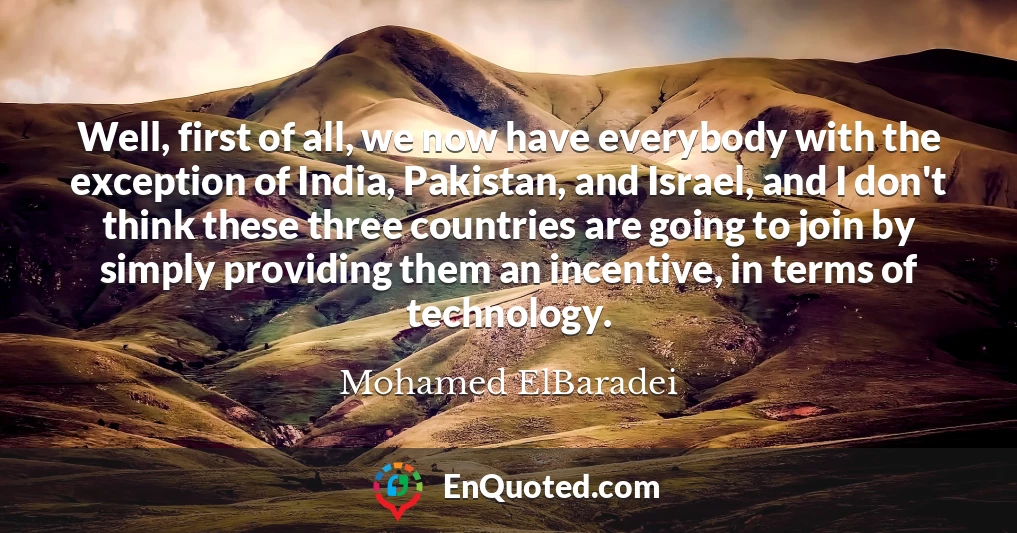 Well, first of all, we now have everybody with the exception of India, Pakistan, and Israel, and I don't think these three countries are going to join by simply providing them an incentive, in terms of technology.